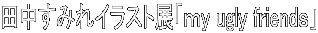 田中すみれイラスト展「ｍy ugly friendｓ」