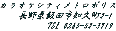 カラオケシティメトロポリス     長野県飯田市知久町2-1            TEL 0265-52-3719