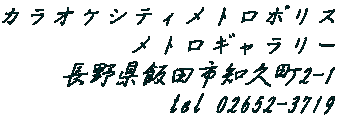 カラオケシティメトロポリス メトロギャラリー 長野県飯田市知久町2-1 tel 02652-3719 