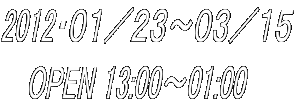 2012�E�O�P�^�Q�R�`�O�R�^�P�T    OPEN 13:00�`01:00
